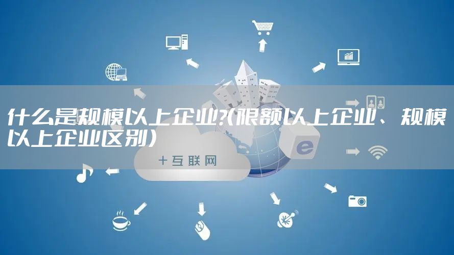 什么是规模以上企业?（限额以上企业、规模以上企业区别）