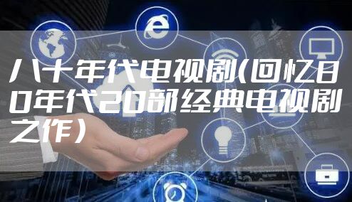 八十年代电视剧（回忆80年代20部经典电视剧之作）
