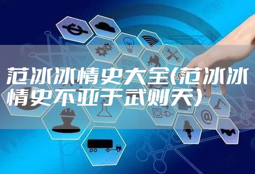 范冰冰情史大全（范冰冰情史不亚于武则天）