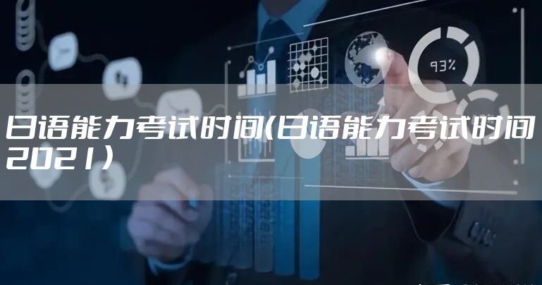 日语能力考试时间（日语能力考试时间2021）