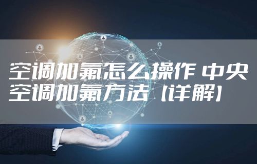 空调加氟怎么操作 中央空调加氟方法【详解】