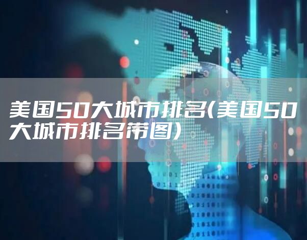 美国50大城市排名（美国50大城市排名带图）