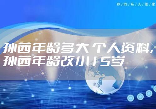 孙茜年龄多大 个人资料，孙茜年龄改小15岁