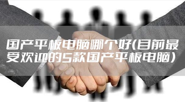 国产平板电脑哪个好（目前最受欢迎的5款国产平板电脑）