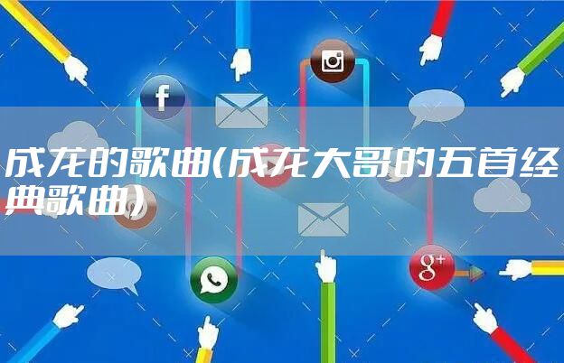 成龙的歌曲（成龙大哥的五首经典歌曲）