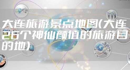 大连旅游景点地图（大连26个神仙颜值的旅游目的地）
