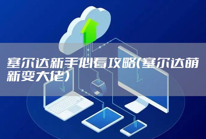 塞尔达新手必看攻略（塞尔达萌新变大佬）