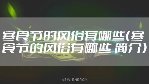 寒食节的风俗有哪些（寒食节的风俗有哪些 简介）
