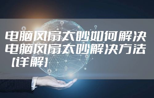 电脑风扇太吵如何解决 电脑风扇太吵解决方法【详解】