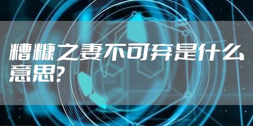 糟糠之妻不可弃是什么意思？