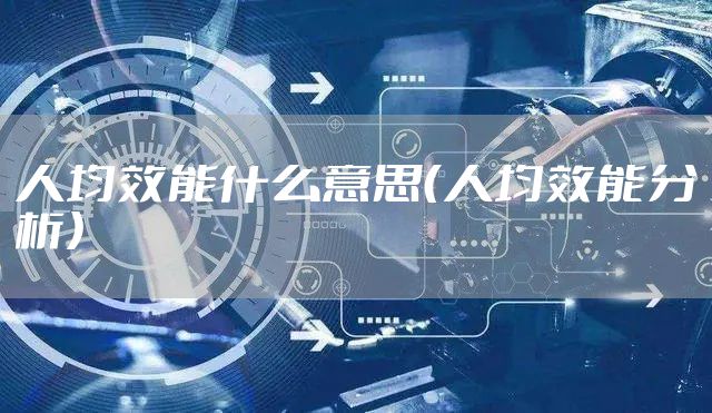 人均效能什么意思（人均效能分析）
