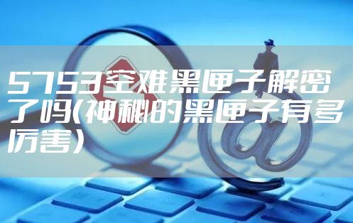 5753空难黑匣子解密了吗（神秘的黑匣子有多厉害）