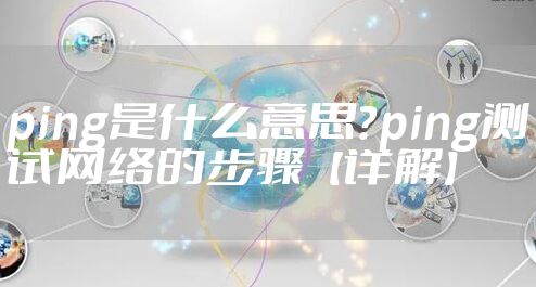 ping是什么意思？ping测试网络的步骤【详解】