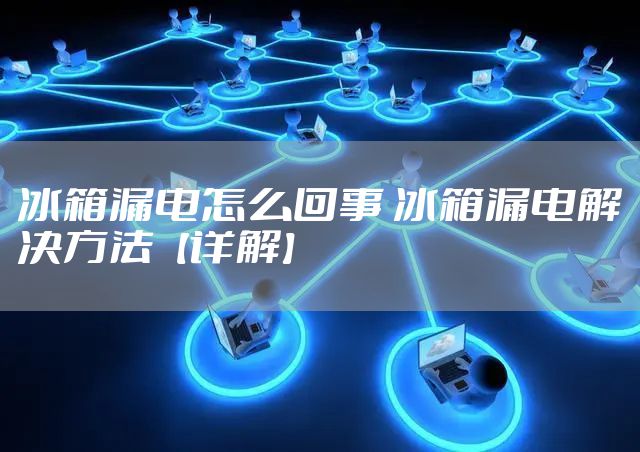 冰箱漏电怎么回事 冰箱漏电解决方法【详解】