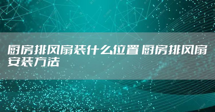 厨房排风扇装什么位置 厨房排风扇安装方法