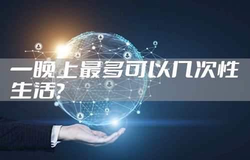 一晚上最多可以几次性生活?