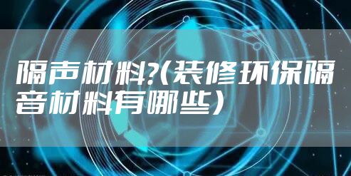 隔声材料？（装修环保隔音材料有哪些）