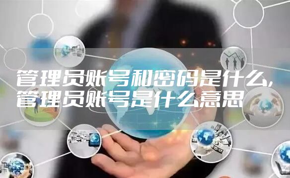 管理员账号和密码是什么，管理员账号是什么意思