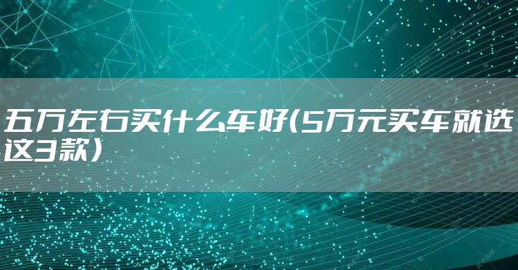 五万左右买什么车好（5万元买车就选这3款）
