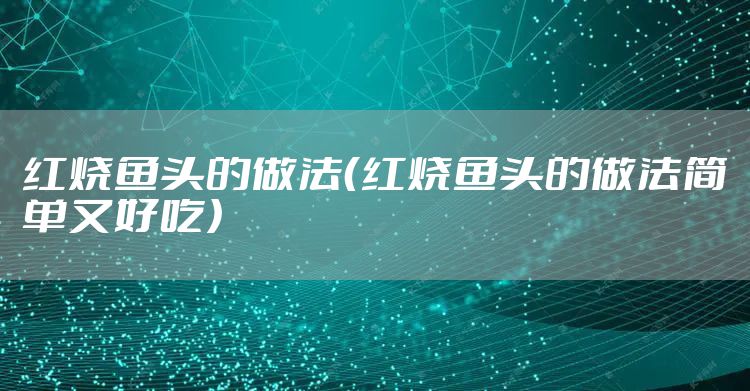 红烧鱼头的做法（红烧鱼头的做法简单又好吃）
