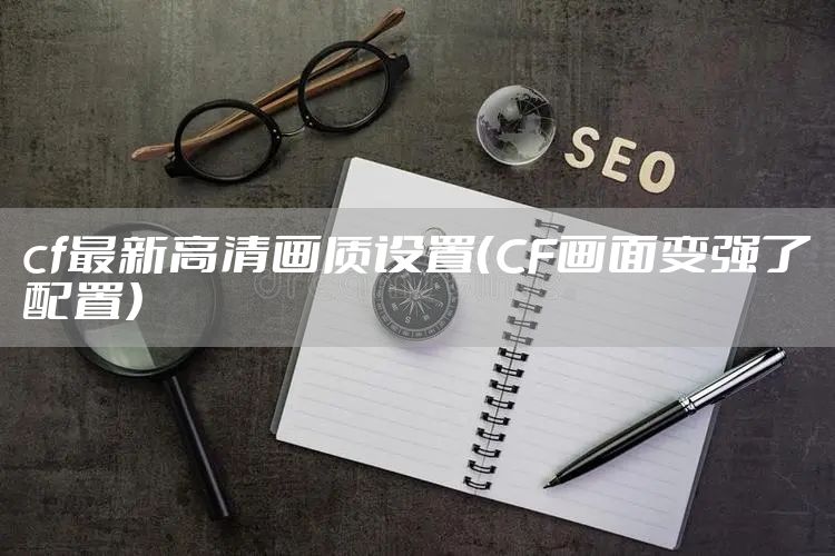 cf最新高清画质设置（CF画面变强了配置）