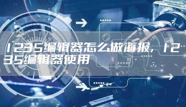 1235编辑器怎么做海报，1235编辑器使用