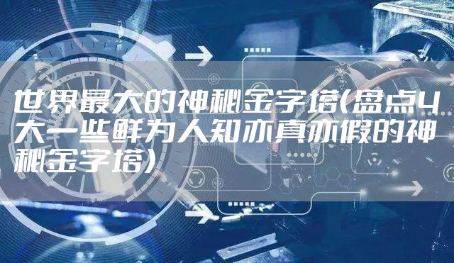 世界最大的神秘金字塔（盘点4大一些鲜为人知亦真亦假的神秘金字塔）