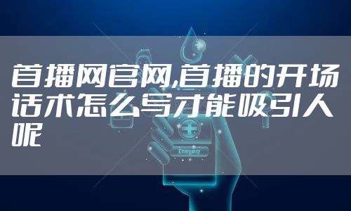 首播网官网,首播的开场话术怎么写才能吸引人呢