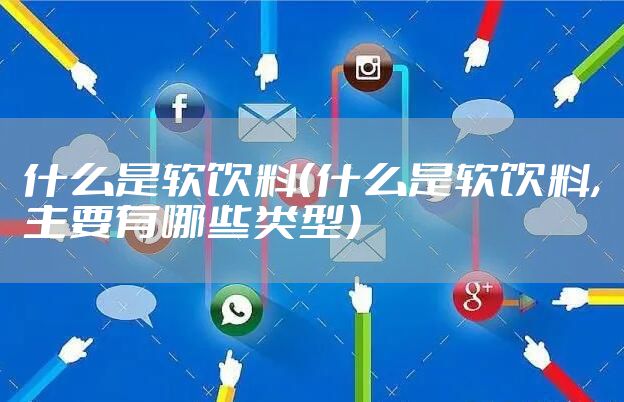 什么是软饮料（什么是软饮料,主要有哪些类型）