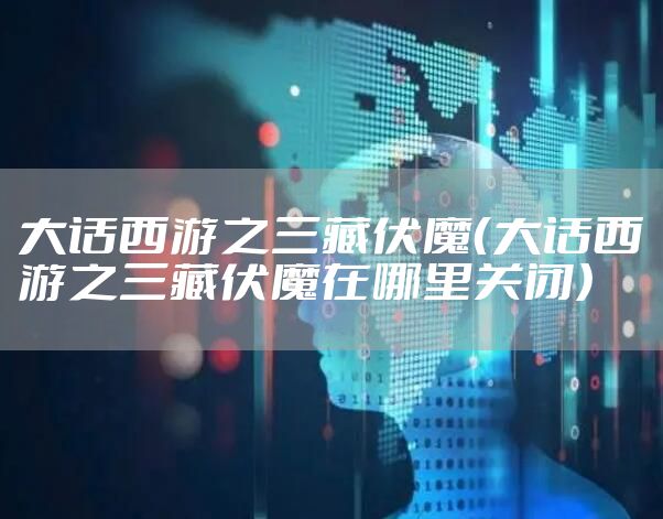 大话西游之三藏伏魔（大话西游之三藏伏魔在哪里关闭）