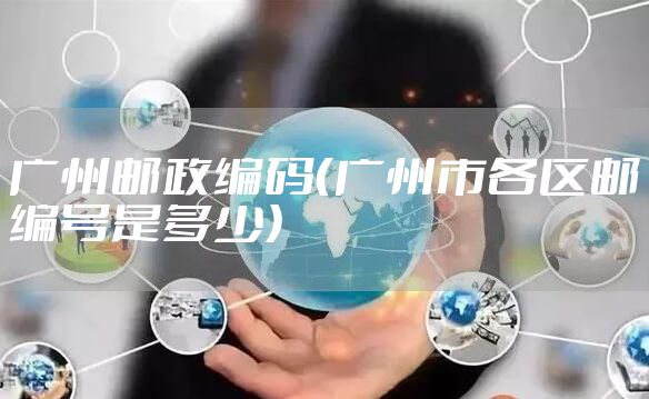 广州邮政编码（广州市各区邮编号是多少）
