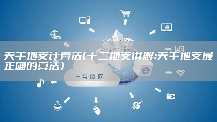 天干地支计算法（十二地支讲解：天干地支最正确的算法）