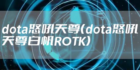 dota怒吼天尊（dota怒吼天尊白帆ROTK）