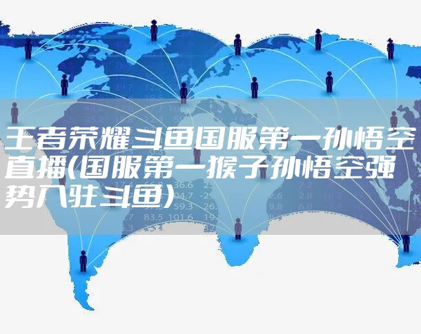 王者荣耀斗鱼国服第一孙悟空直播（国服第一猴子孙悟空强势入驻斗鱼）