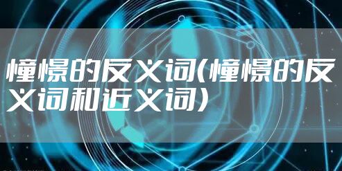 憧憬的反义词（憧憬的反义词和近义词）