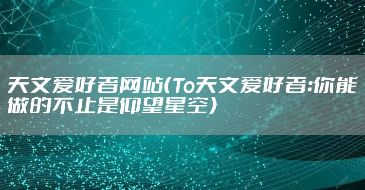 天文爱好者网站（To天文爱好者：你能做的不止是仰望星空）