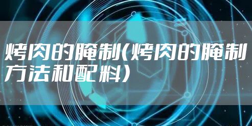 烤肉的腌制（烤肉的腌制方法和配料）