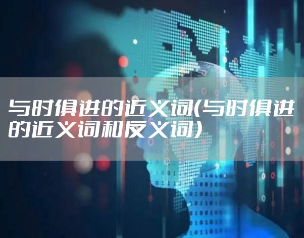 与时俱进的近义词（与时俱进的近义词和反义词）