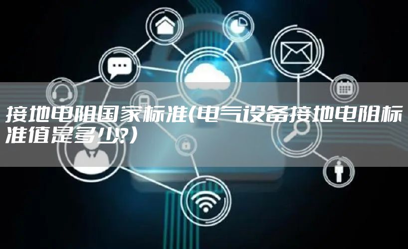 接地电阻国家标准（电气设备接地电阻标准值是多少？）