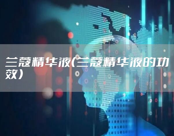 兰蔻精华液（兰蔻精华液的功效）