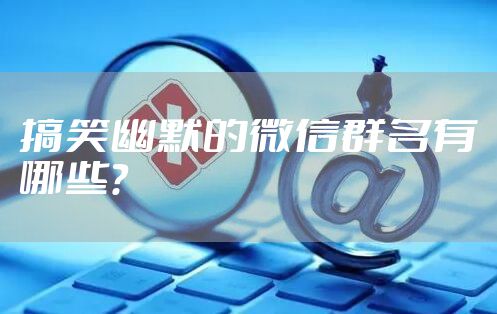 搞笑幽默的微信群名有哪些？