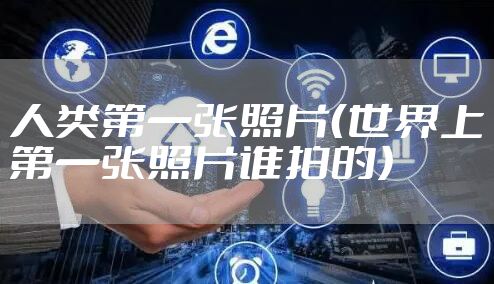 人类第一张照片（世界上第一张照片谁拍的）