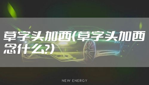 草字头加西（草字头加西念什么?）