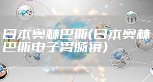 日本奥林巴斯（日本奥林巴斯电子胃肠镜）
