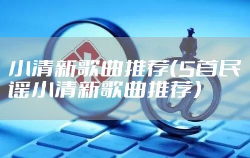 小清新歌曲推荐（5首民谣小清新歌曲推荐）