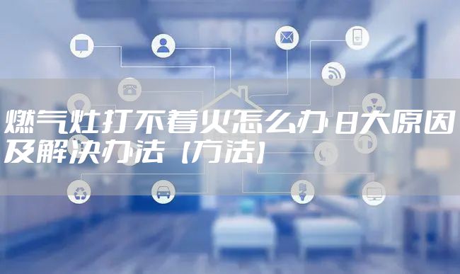 燃气灶打不着火怎么办 8大原因及解决办法【方法】