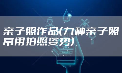 亲子照作品（九种亲子照常用拍照姿势）