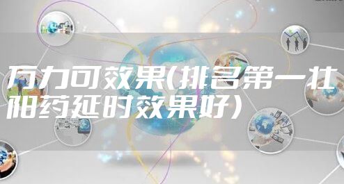 万力可效果（排名第一壮阳药延时效果好）