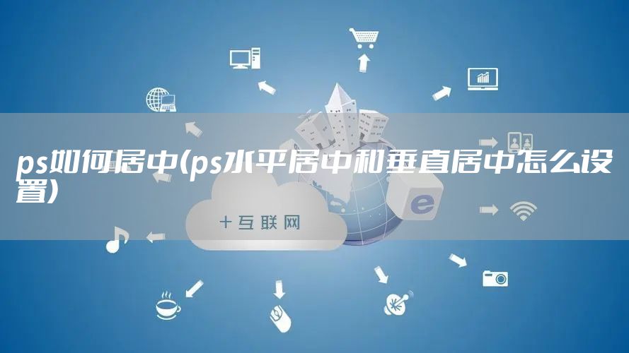 ps如何居中(ps水平居中和垂直居中怎么设置)