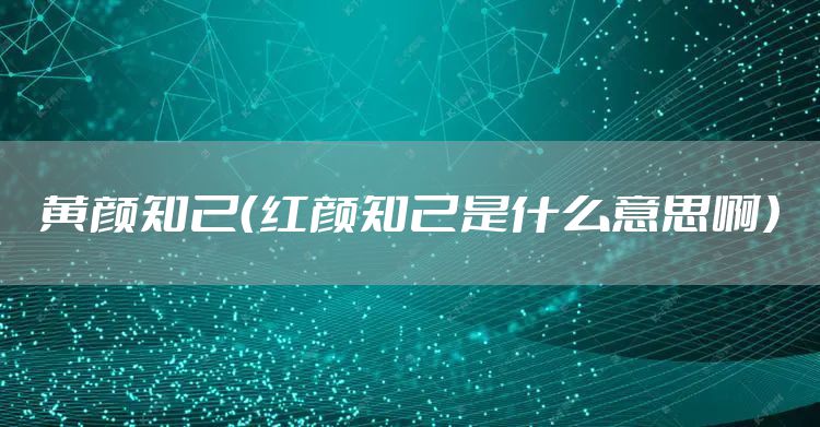 黄颜知己（红颜知己是什么意思啊）